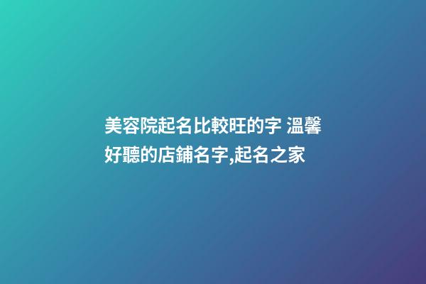 美容院起名比較旺的字 溫馨好聽的店鋪名字,起名之家-第1張-店鋪起名-玄機派